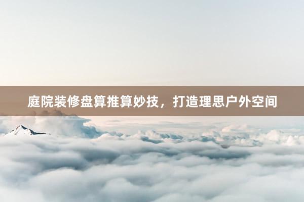 庭院装修盘算推算妙技，打造理思户外空间