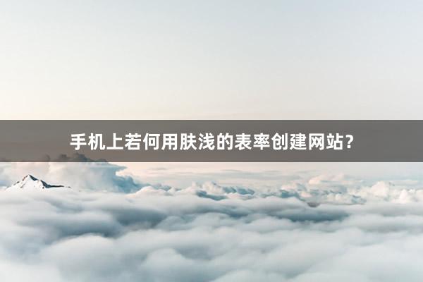 手机上若何用肤浅的表率创建网站？