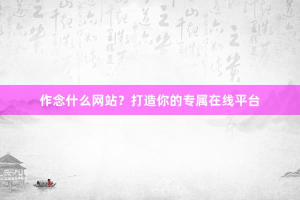 作念什么网站？打造你的专属在线平台