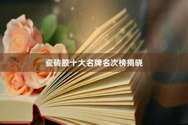瓷砖胶十大名牌名次榜揭晓