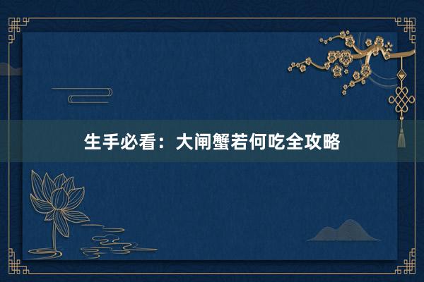 生手必看：大闸蟹若何吃全攻略