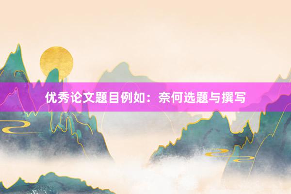 优秀论文题目例如：奈何选题与撰写